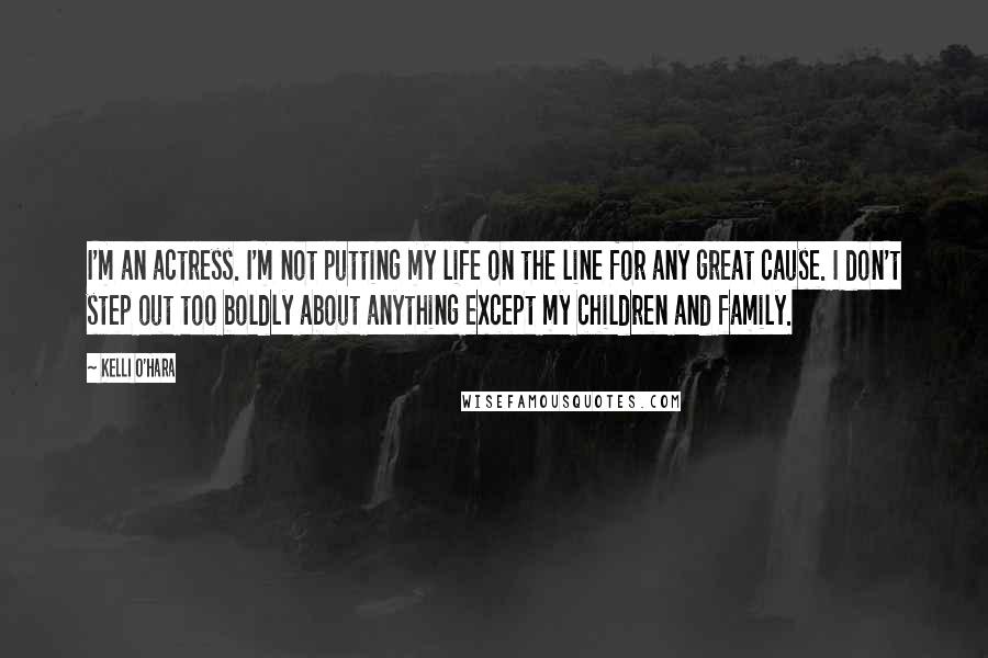 Kelli O'Hara Quotes: I'm an actress. I'm not putting my life on the line for any great cause. I don't step out too boldly about anything except my children and family.
