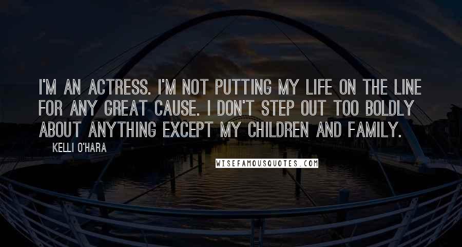 Kelli O'Hara Quotes: I'm an actress. I'm not putting my life on the line for any great cause. I don't step out too boldly about anything except my children and family.