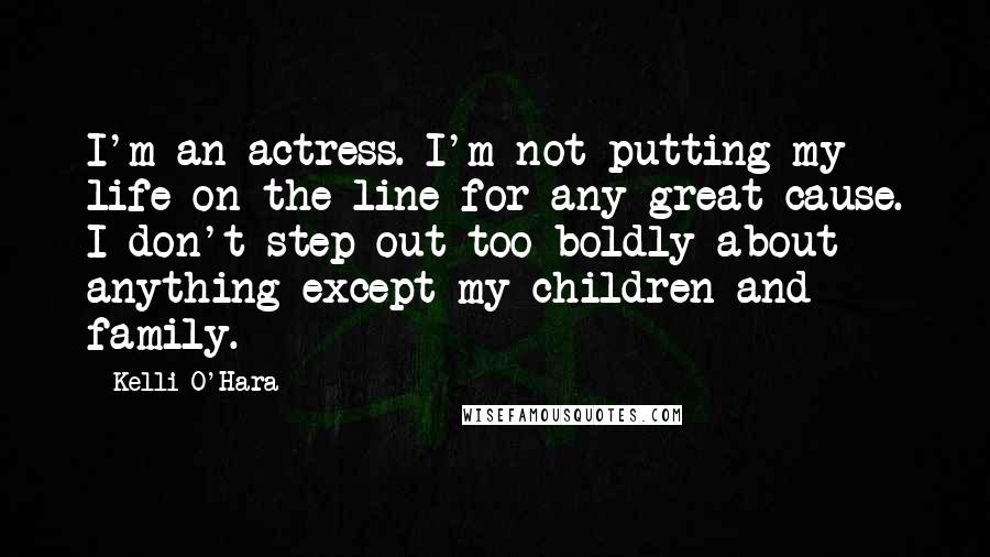 Kelli O'Hara Quotes: I'm an actress. I'm not putting my life on the line for any great cause. I don't step out too boldly about anything except my children and family.