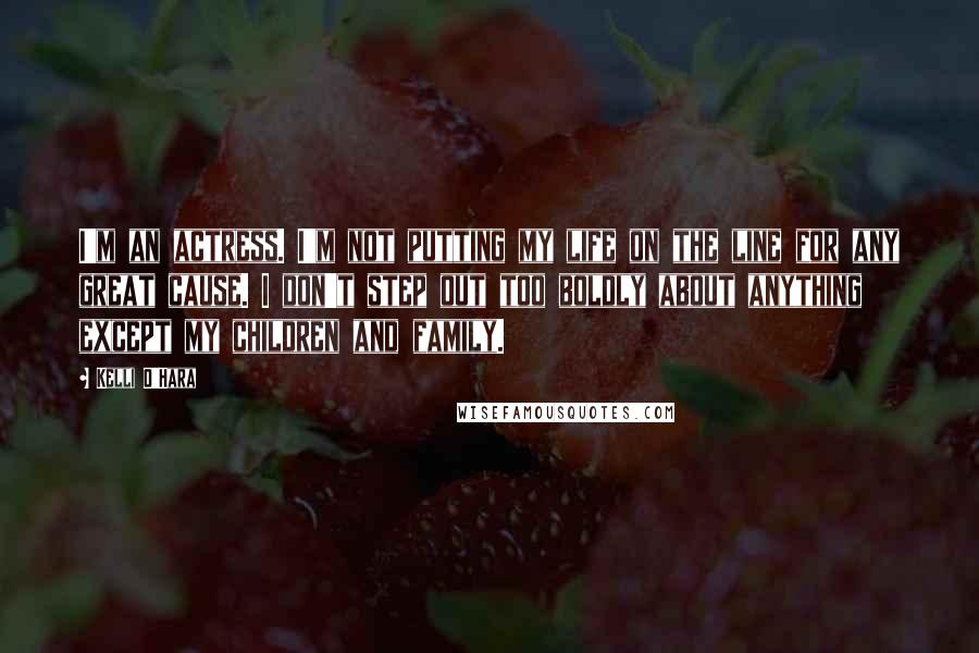 Kelli O'Hara Quotes: I'm an actress. I'm not putting my life on the line for any great cause. I don't step out too boldly about anything except my children and family.