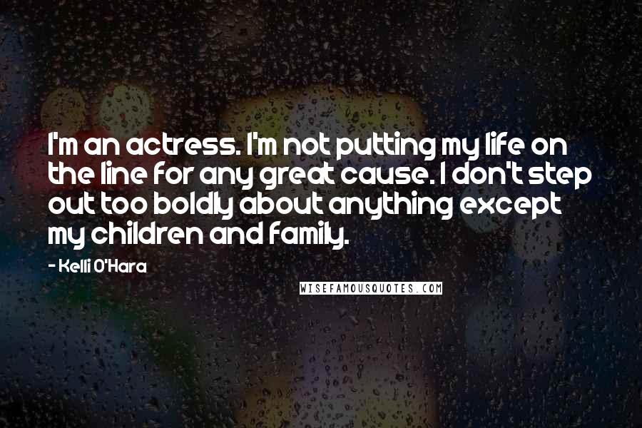 Kelli O'Hara Quotes: I'm an actress. I'm not putting my life on the line for any great cause. I don't step out too boldly about anything except my children and family.