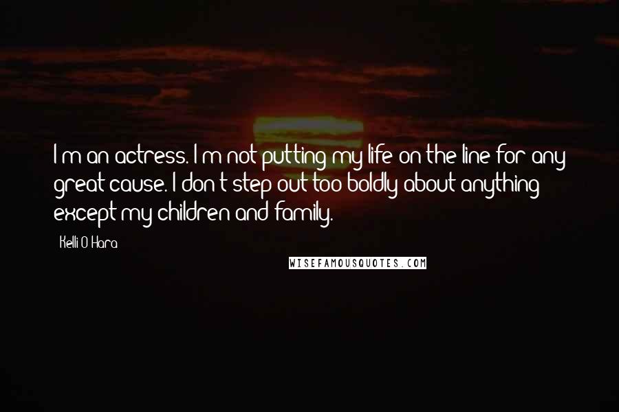 Kelli O'Hara Quotes: I'm an actress. I'm not putting my life on the line for any great cause. I don't step out too boldly about anything except my children and family.