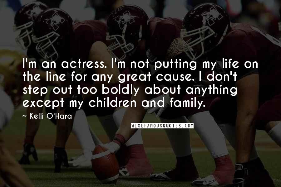 Kelli O'Hara Quotes: I'm an actress. I'm not putting my life on the line for any great cause. I don't step out too boldly about anything except my children and family.