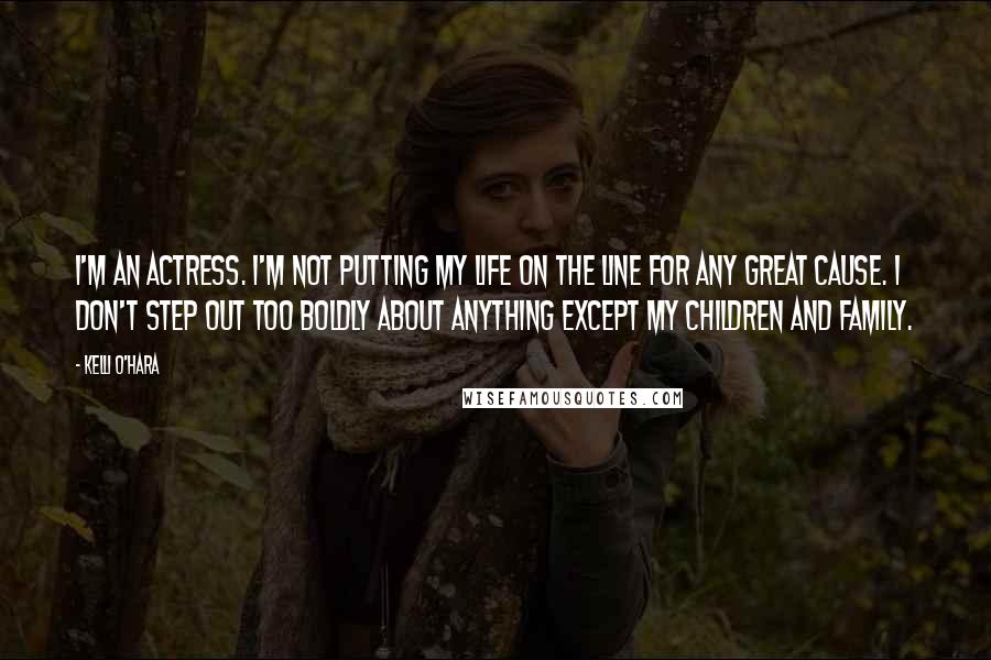 Kelli O'Hara Quotes: I'm an actress. I'm not putting my life on the line for any great cause. I don't step out too boldly about anything except my children and family.