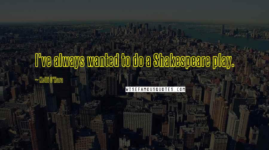 Kelli O'Hara Quotes: I've always wanted to do a Shakespeare play.