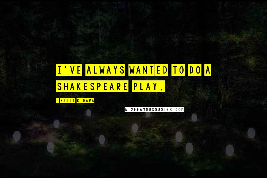 Kelli O'Hara Quotes: I've always wanted to do a Shakespeare play.