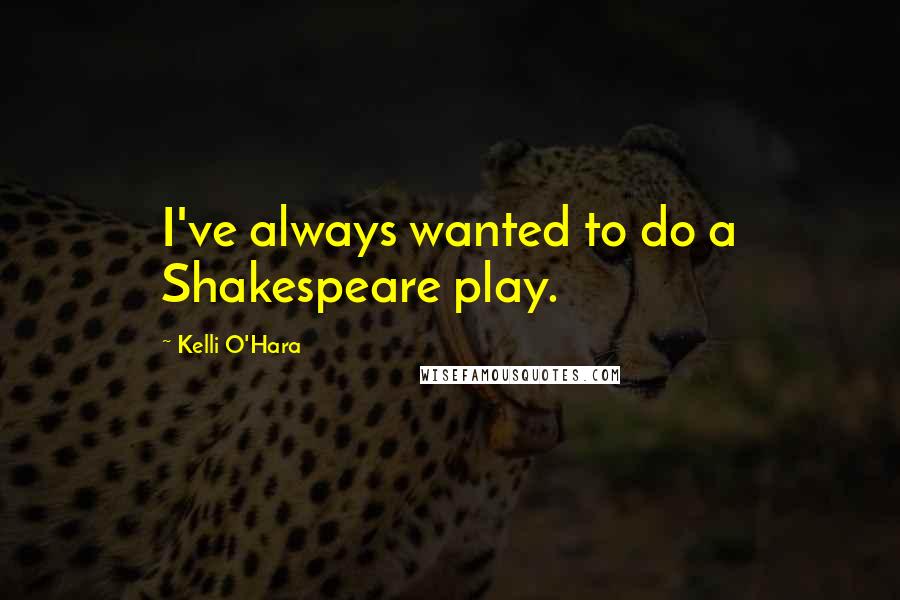 Kelli O'Hara Quotes: I've always wanted to do a Shakespeare play.