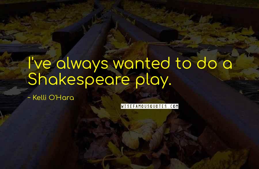 Kelli O'Hara Quotes: I've always wanted to do a Shakespeare play.