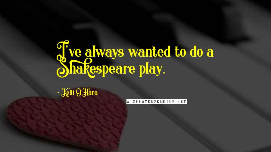 Kelli O'Hara Quotes: I've always wanted to do a Shakespeare play.