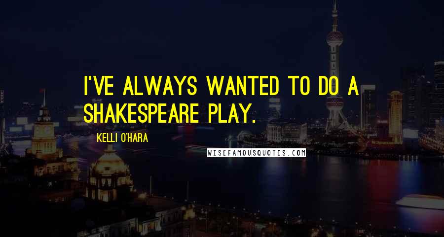 Kelli O'Hara Quotes: I've always wanted to do a Shakespeare play.