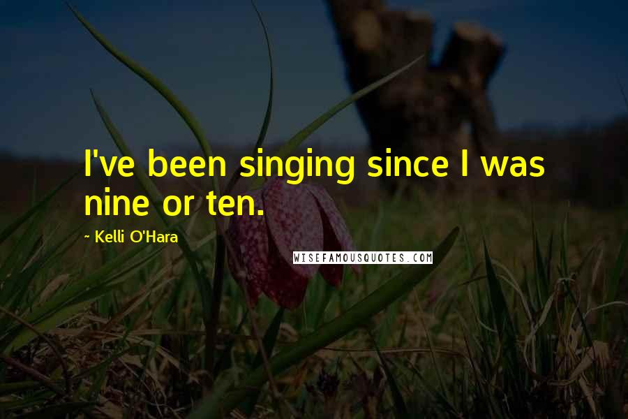 Kelli O'Hara Quotes: I've been singing since I was nine or ten.