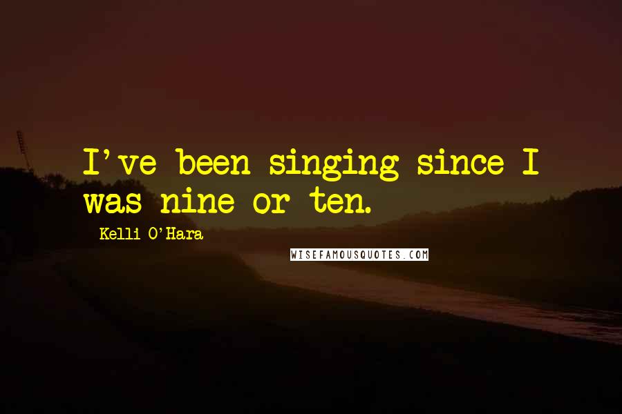 Kelli O'Hara Quotes: I've been singing since I was nine or ten.