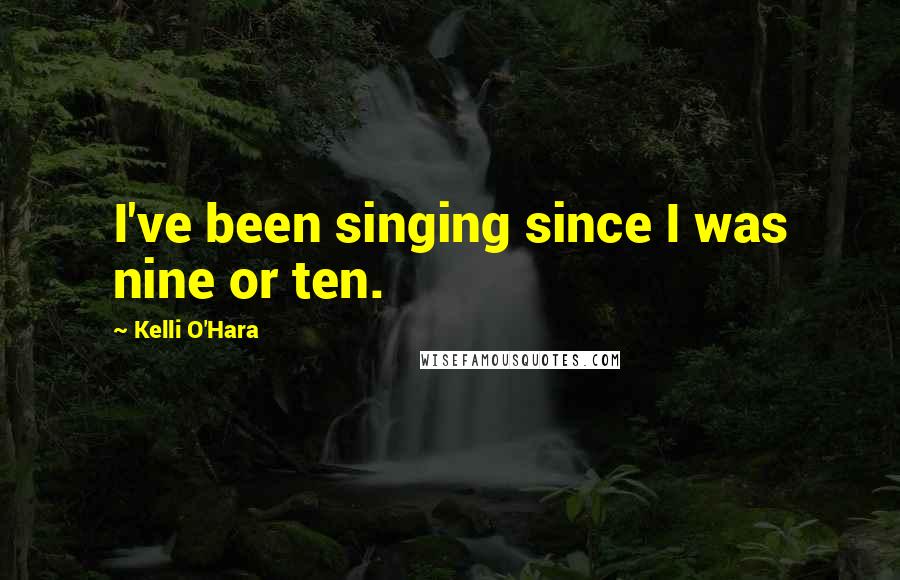 Kelli O'Hara Quotes: I've been singing since I was nine or ten.