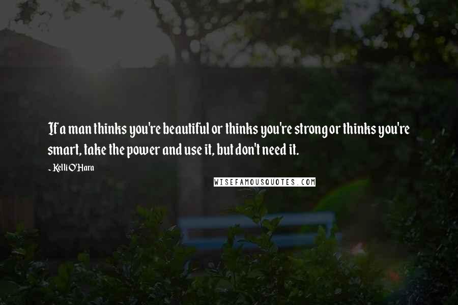 Kelli O'Hara Quotes: If a man thinks you're beautiful or thinks you're strong or thinks you're smart, take the power and use it, but don't need it.