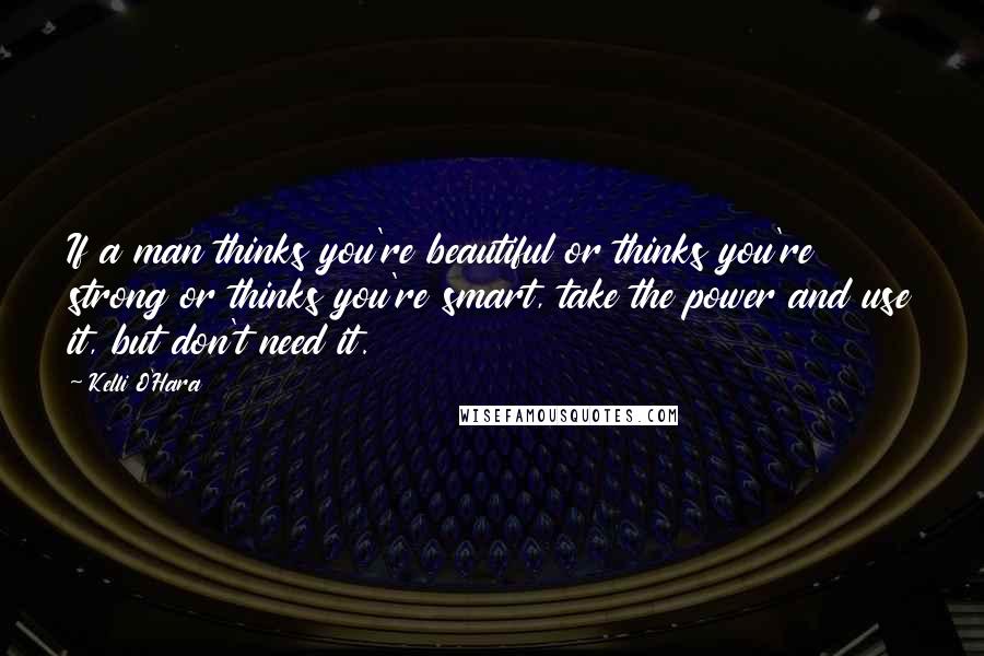 Kelli O'Hara Quotes: If a man thinks you're beautiful or thinks you're strong or thinks you're smart, take the power and use it, but don't need it.