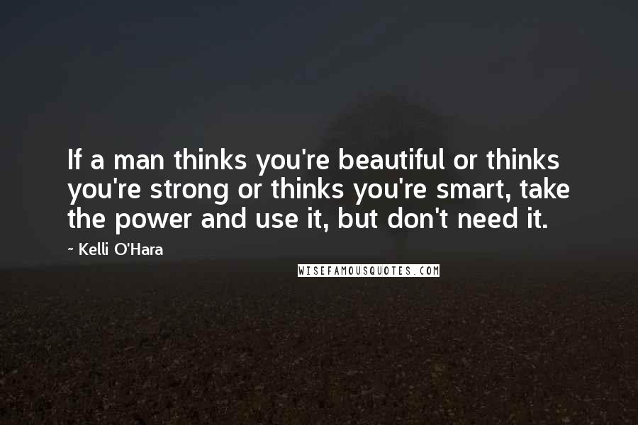 Kelli O'Hara Quotes: If a man thinks you're beautiful or thinks you're strong or thinks you're smart, take the power and use it, but don't need it.