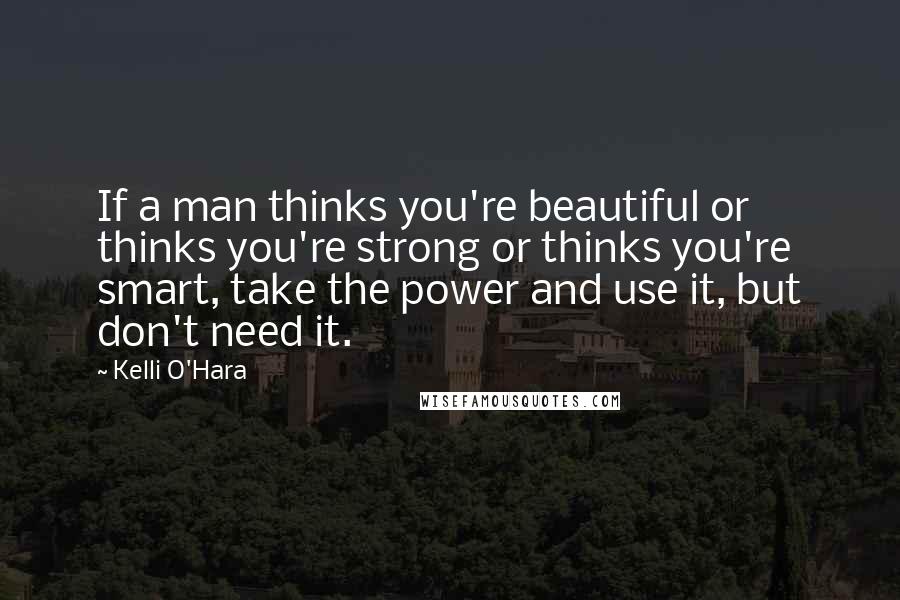 Kelli O'Hara Quotes: If a man thinks you're beautiful or thinks you're strong or thinks you're smart, take the power and use it, but don't need it.