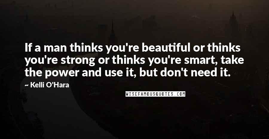 Kelli O'Hara Quotes: If a man thinks you're beautiful or thinks you're strong or thinks you're smart, take the power and use it, but don't need it.