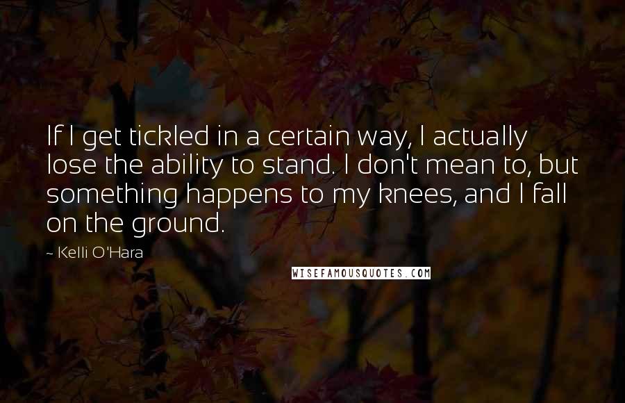 Kelli O'Hara Quotes: If I get tickled in a certain way, I actually lose the ability to stand. I don't mean to, but something happens to my knees, and I fall on the ground.