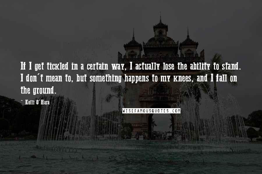 Kelli O'Hara Quotes: If I get tickled in a certain way, I actually lose the ability to stand. I don't mean to, but something happens to my knees, and I fall on the ground.