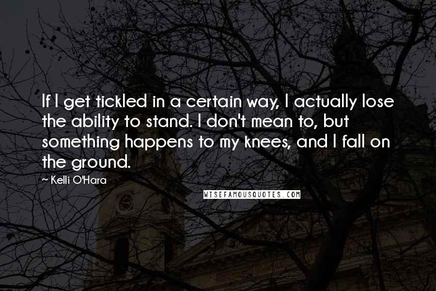 Kelli O'Hara Quotes: If I get tickled in a certain way, I actually lose the ability to stand. I don't mean to, but something happens to my knees, and I fall on the ground.