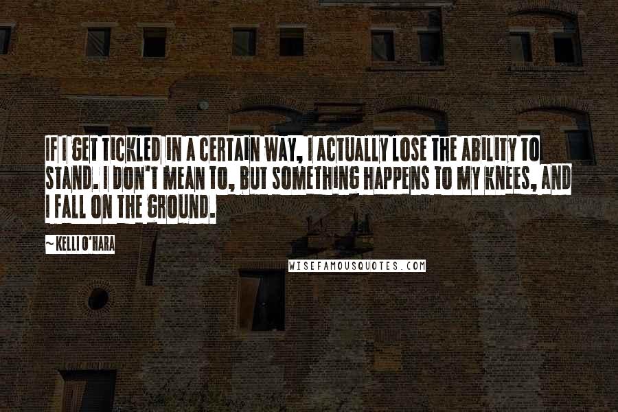 Kelli O'Hara Quotes: If I get tickled in a certain way, I actually lose the ability to stand. I don't mean to, but something happens to my knees, and I fall on the ground.