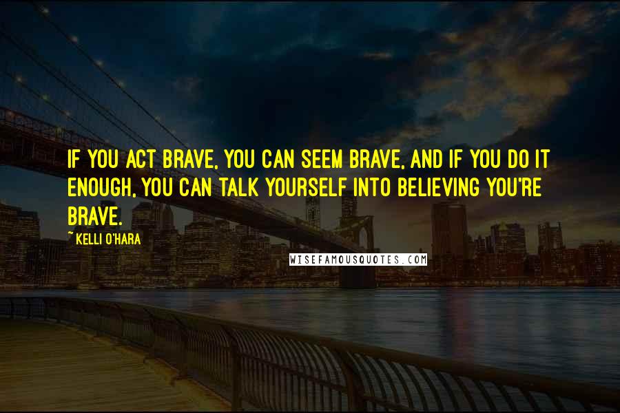 Kelli O'Hara Quotes: If you act brave, you can seem brave, and if you do it enough, you can talk yourself into believing you're brave.