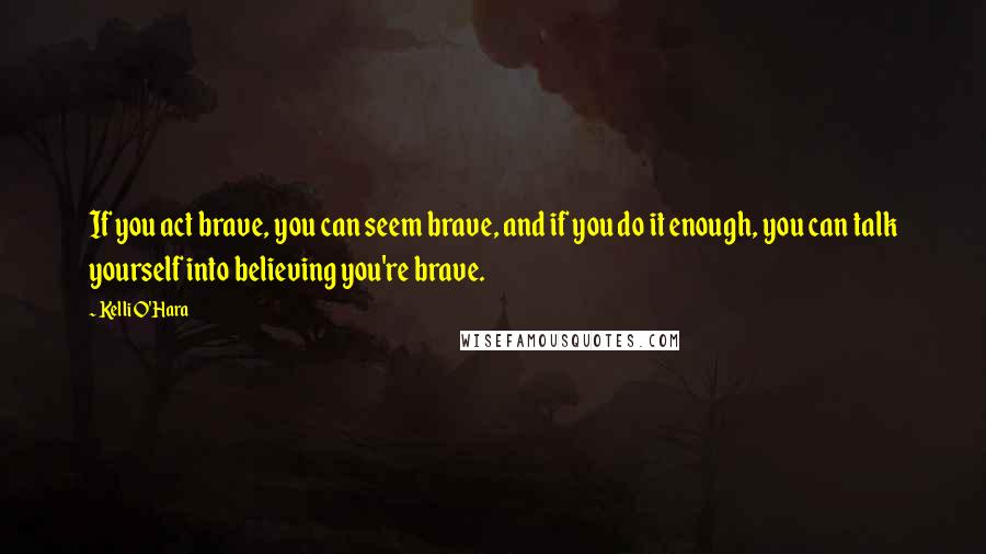 Kelli O'Hara Quotes: If you act brave, you can seem brave, and if you do it enough, you can talk yourself into believing you're brave.