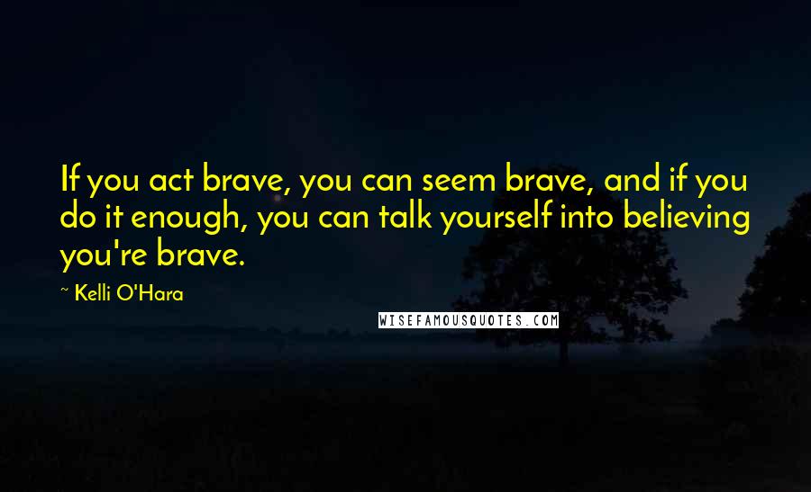 Kelli O'Hara Quotes: If you act brave, you can seem brave, and if you do it enough, you can talk yourself into believing you're brave.