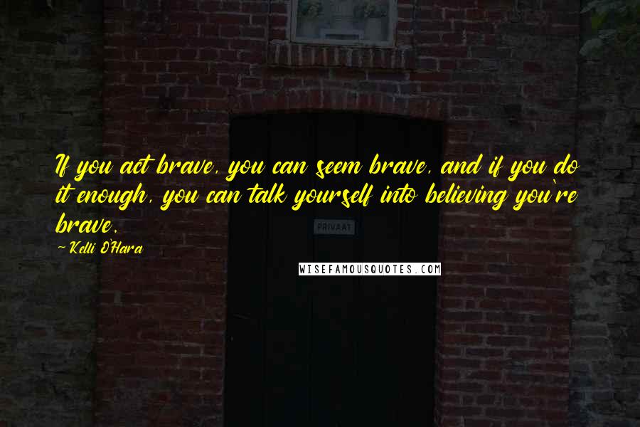 Kelli O'Hara Quotes: If you act brave, you can seem brave, and if you do it enough, you can talk yourself into believing you're brave.