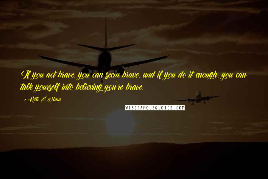 Kelli O'Hara Quotes: If you act brave, you can seem brave, and if you do it enough, you can talk yourself into believing you're brave.