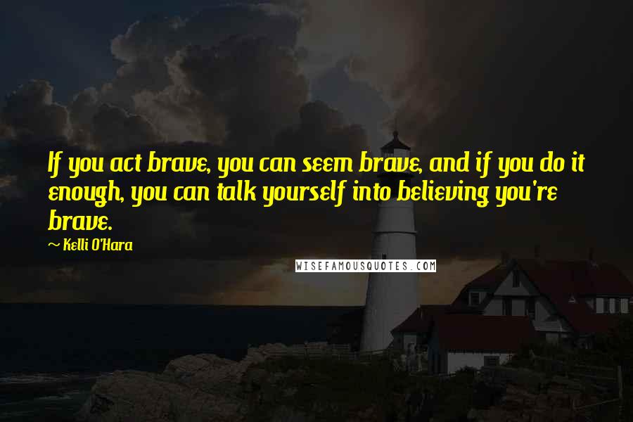 Kelli O'Hara Quotes: If you act brave, you can seem brave, and if you do it enough, you can talk yourself into believing you're brave.