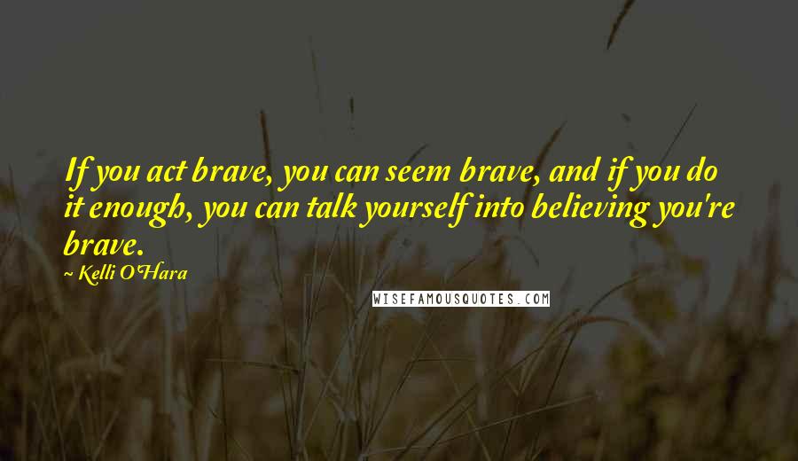Kelli O'Hara Quotes: If you act brave, you can seem brave, and if you do it enough, you can talk yourself into believing you're brave.