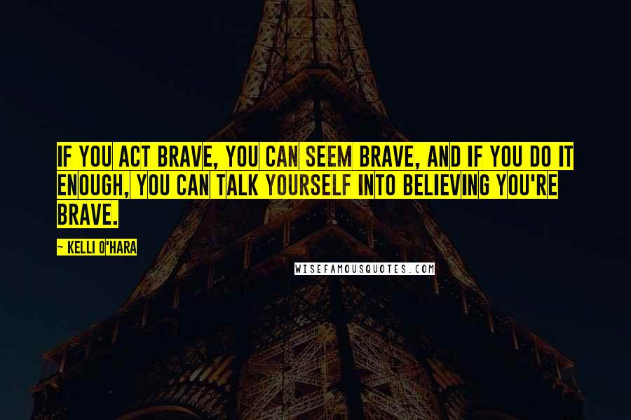 Kelli O'Hara Quotes: If you act brave, you can seem brave, and if you do it enough, you can talk yourself into believing you're brave.