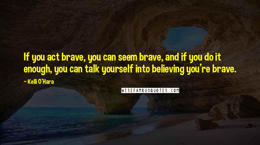 Kelli O'Hara Quotes: If you act brave, you can seem brave, and if you do it enough, you can talk yourself into believing you're brave.