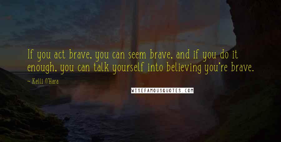 Kelli O'Hara Quotes: If you act brave, you can seem brave, and if you do it enough, you can talk yourself into believing you're brave.
