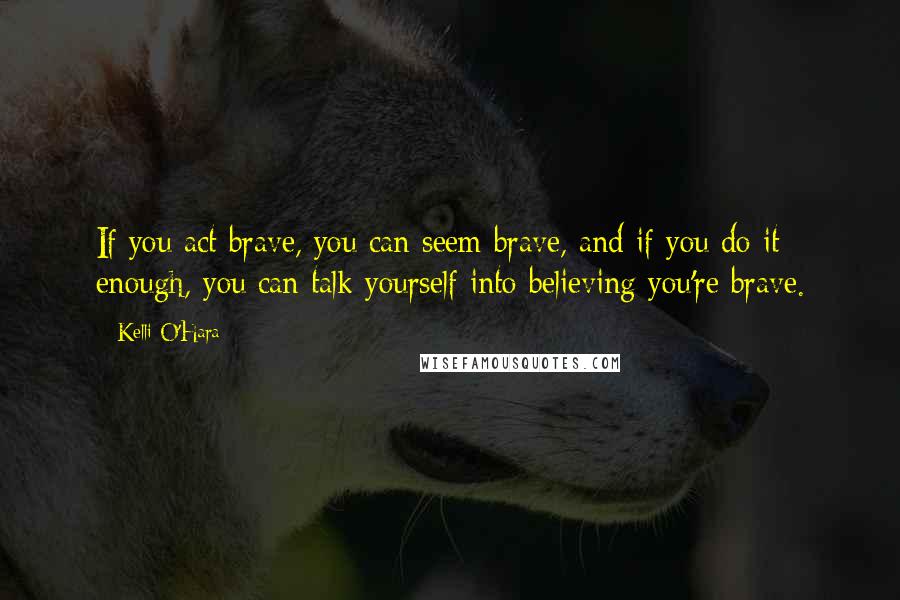 Kelli O'Hara Quotes: If you act brave, you can seem brave, and if you do it enough, you can talk yourself into believing you're brave.