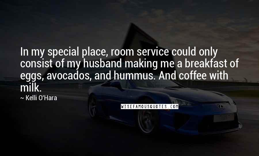 Kelli O'Hara Quotes: In my special place, room service could only consist of my husband making me a breakfast of eggs, avocados, and hummus. And coffee with milk.