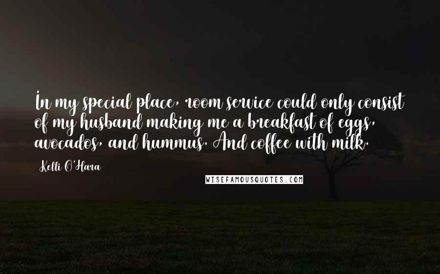 Kelli O'Hara Quotes: In my special place, room service could only consist of my husband making me a breakfast of eggs, avocados, and hummus. And coffee with milk.