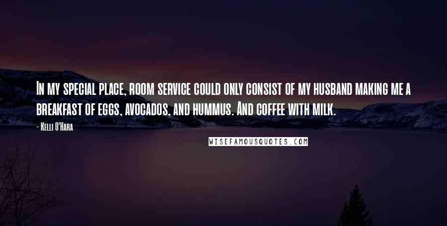 Kelli O'Hara Quotes: In my special place, room service could only consist of my husband making me a breakfast of eggs, avocados, and hummus. And coffee with milk.