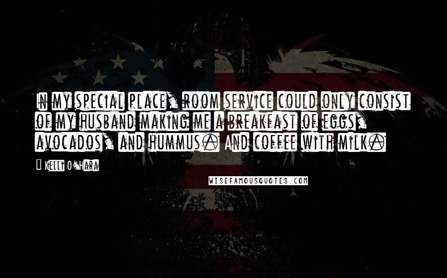 Kelli O'Hara Quotes: In my special place, room service could only consist of my husband making me a breakfast of eggs, avocados, and hummus. And coffee with milk.