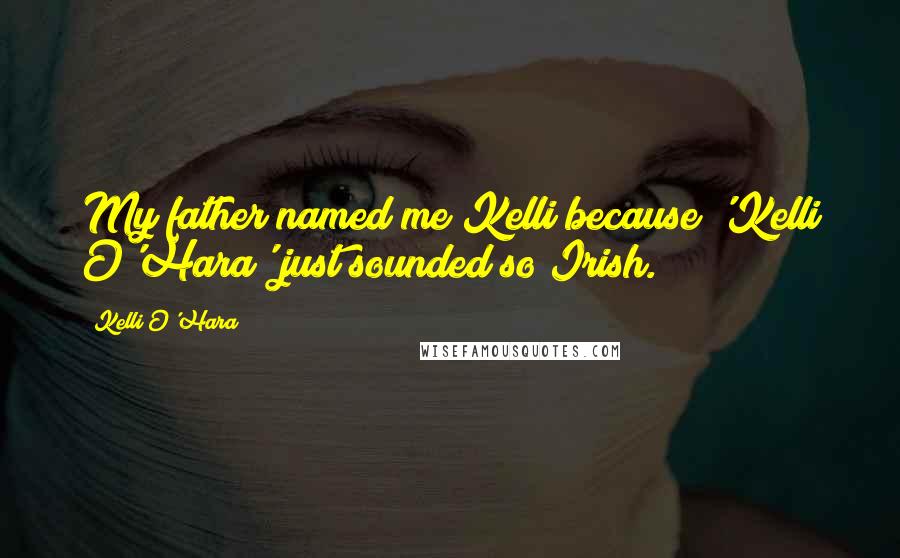 Kelli O'Hara Quotes: My father named me Kelli because 'Kelli O'Hara' just sounded so Irish.