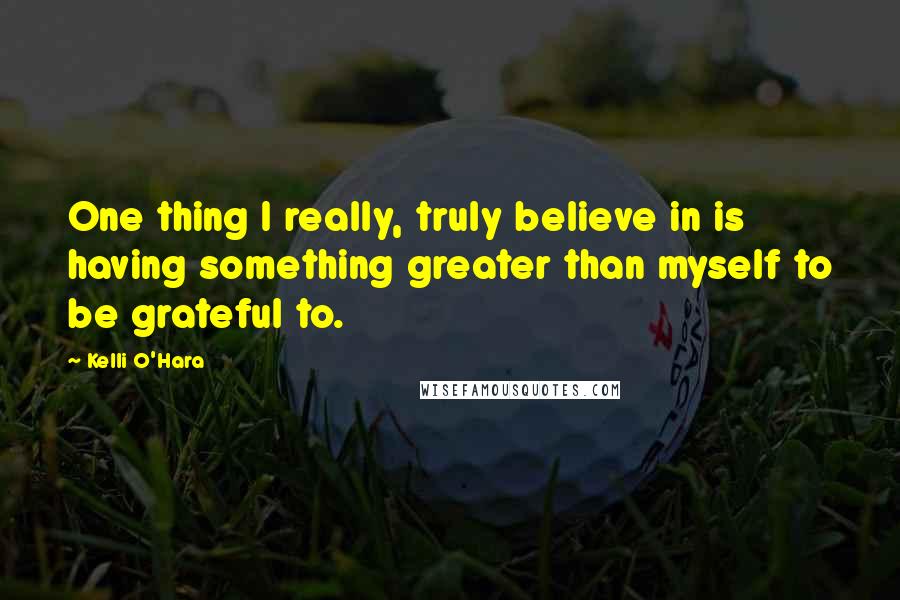 Kelli O'Hara Quotes: One thing I really, truly believe in is having something greater than myself to be grateful to.