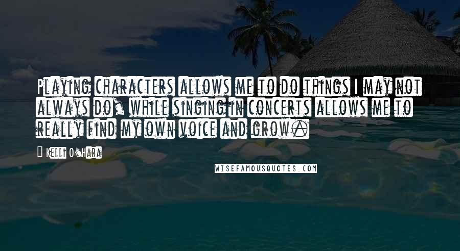 Kelli O'Hara Quotes: Playing characters allows me to do things I may not always do, while singing in concerts allows me to really find my own voice and grow.