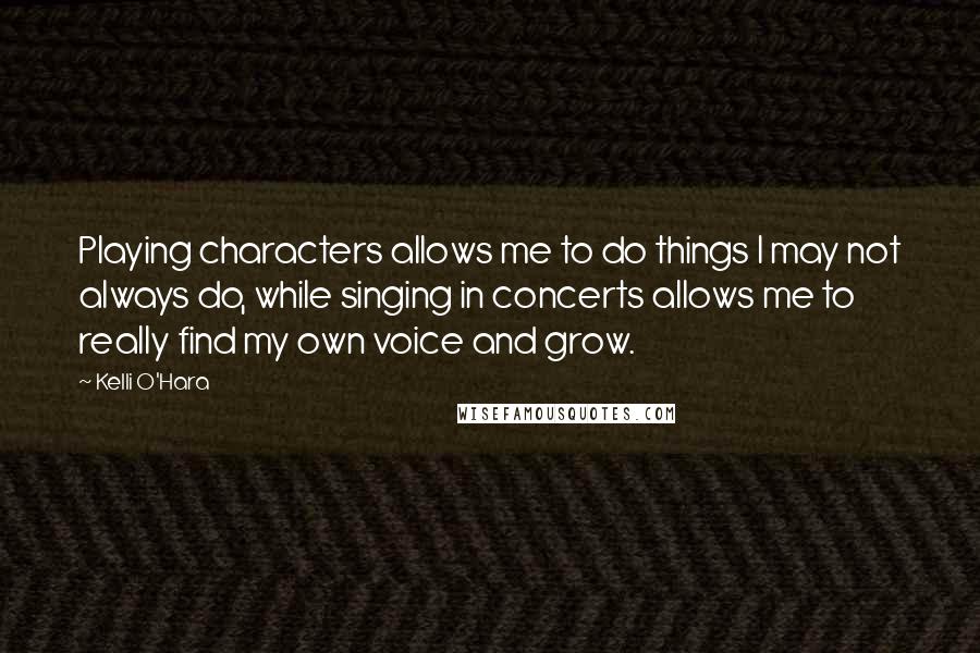 Kelli O'Hara Quotes: Playing characters allows me to do things I may not always do, while singing in concerts allows me to really find my own voice and grow.
