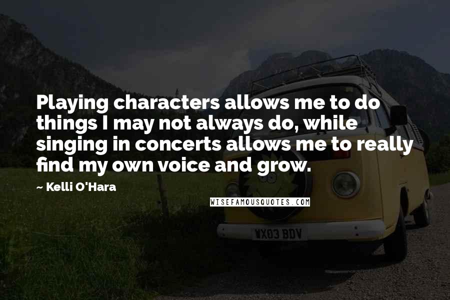 Kelli O'Hara Quotes: Playing characters allows me to do things I may not always do, while singing in concerts allows me to really find my own voice and grow.