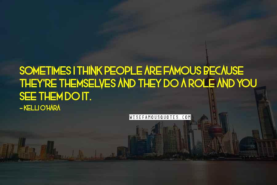 Kelli O'Hara Quotes: Sometimes I think people are famous because they're themselves and they do a role and you see them do it.