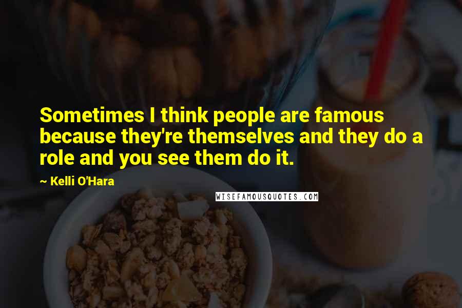 Kelli O'Hara Quotes: Sometimes I think people are famous because they're themselves and they do a role and you see them do it.