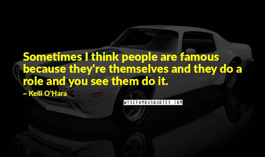 Kelli O'Hara Quotes: Sometimes I think people are famous because they're themselves and they do a role and you see them do it.