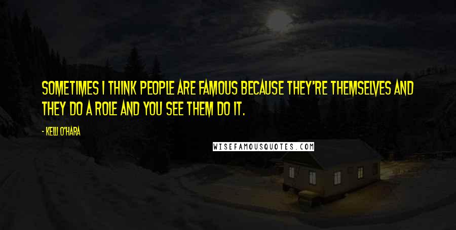 Kelli O'Hara Quotes: Sometimes I think people are famous because they're themselves and they do a role and you see them do it.